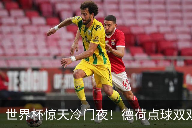 世界杯惊天冷门夜！德荷点球双双出局，利物浦无奈迎最大利好