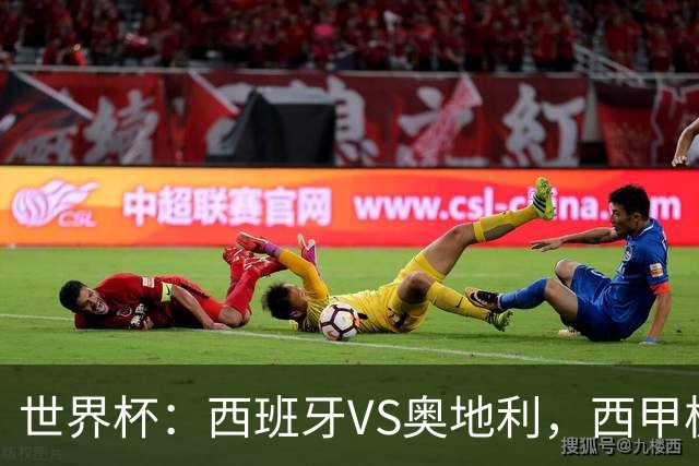 世界杯：西班牙VS奥地利，西甲极致传控硬刚德甲疯抢，奥地利能否再造冷门奇迹？比分预测