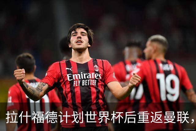 拉什福德计划世界杯后重返曼联，设法续租回巴萨！4000万违约条款名存实亡
