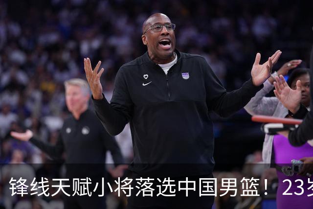 锋线天赋小将落选中国男篮！23岁伤仲永，伤病不断，错失涨球期，或告别国家队！