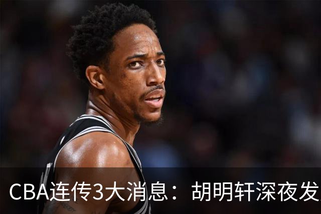 CBA连传3大消息：胡明轩深夜发声，两名小将入选国青，杜锋续约暂缓